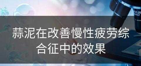 蒜泥在改善慢性疲劳综合征中的效果